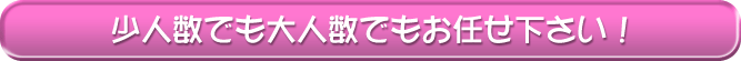 少人数でも大人数でもお任せ下さい！