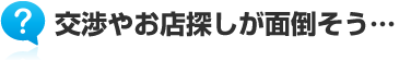 交渉やお店探しが面倒そう…