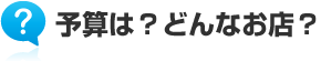 予算は？どんなお店？